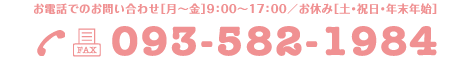 お電話でのお問い合わせ［月～金］9：00～17：00／お休み［土・祝日・年末年始］tel093-582-1984