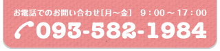 お電話でのお問い合わせ［月～金］9：00～17：00／お休み［土・祝日・年末年始］TEL093-582-1984