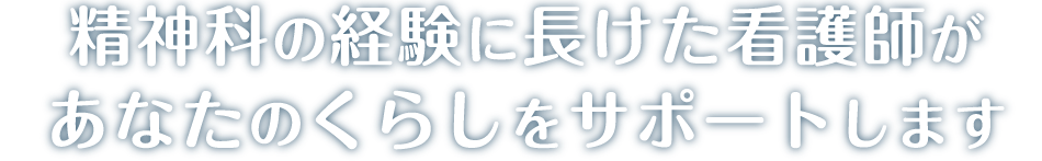 精神科の経験に長けた看護師があなたのくらしをサポートします